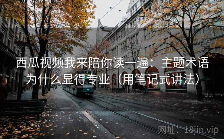西瓜视频我来陪你读一遍:主题术语为什么显得专业(用笔记式讲法) 西瓜视频我来陪你读一遍:主题术语为什么显得专业(用笔记式讲法)