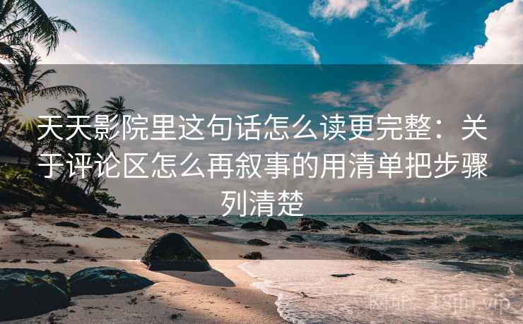 天天影院里这句话怎么读更完整：关于评论区怎么再叙事的用清单把步骤列清楚