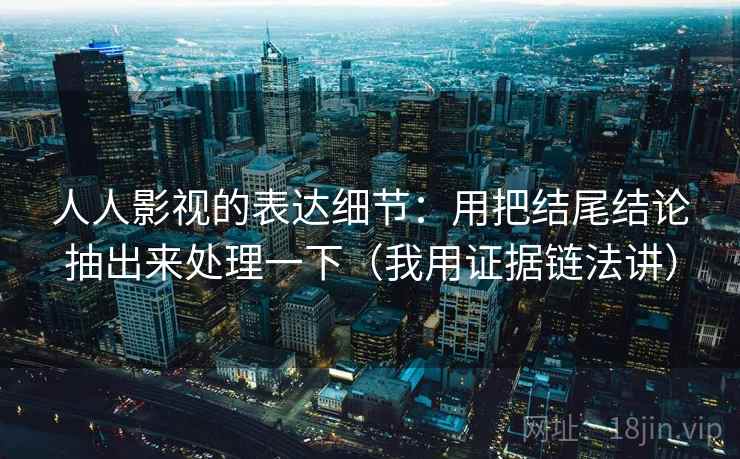 人人影视的表达细节：用把结尾结论抽出来处理一下（我用证据链法讲）