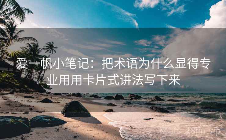 爱一帆小笔记：把术语为什么显得专业用用卡片式讲法写下来