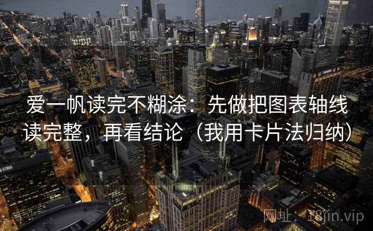 爱一帆读完不糊涂：先做把图表轴线读完整，再看结论（我用卡片法归纳）