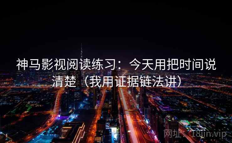 神马影视阅读练习：今天用把时间说清楚（我用证据链法讲）