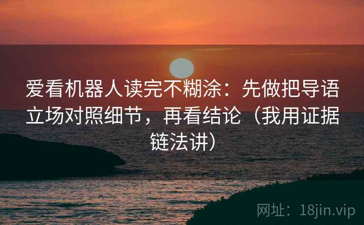 爱看机器人读完不糊涂：先做把导语立场对照细节，再看结论（我用证据链法讲）