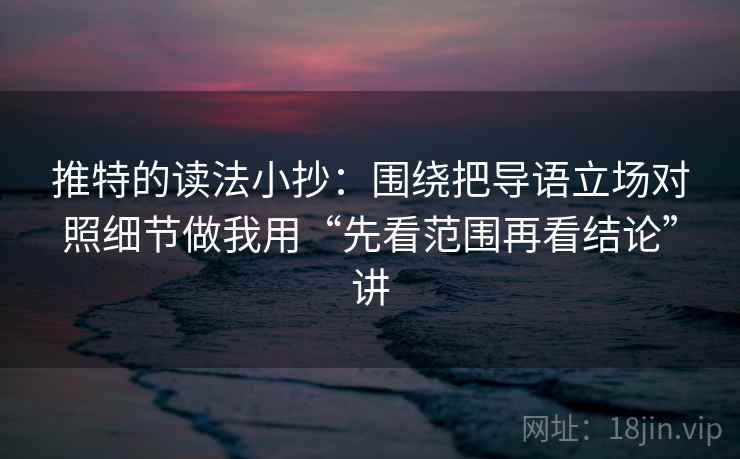 推特的读法小抄：围绕把导语立场对照细节做我用“先看范围再看结论”讲