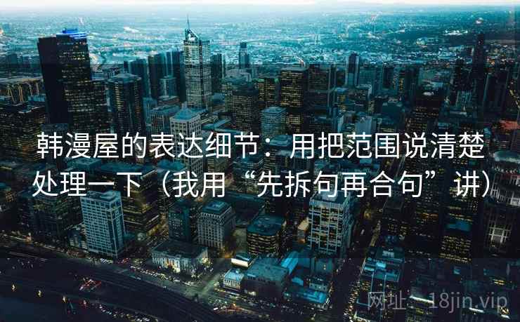 韩漫屋的表达细节：用把范围说清楚处理一下（我用“先拆句再合句”讲）