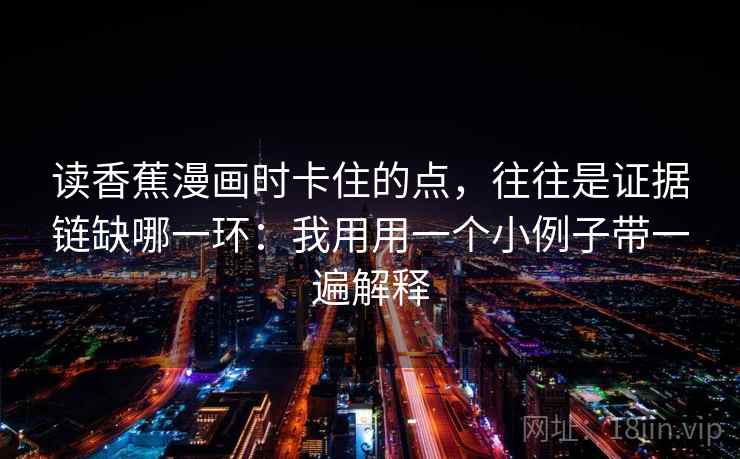 读香蕉漫画时卡住的点，往往是证据链缺哪一环：我用用一个小例子带一遍解释