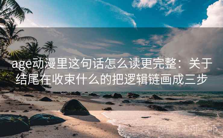 age动漫里这句话怎么读更完整:关于结尾在收束什么的把逻辑链画成三步 age动漫里这句话怎么读更完整:关于结尾在收束什么的把逻辑链画成三步