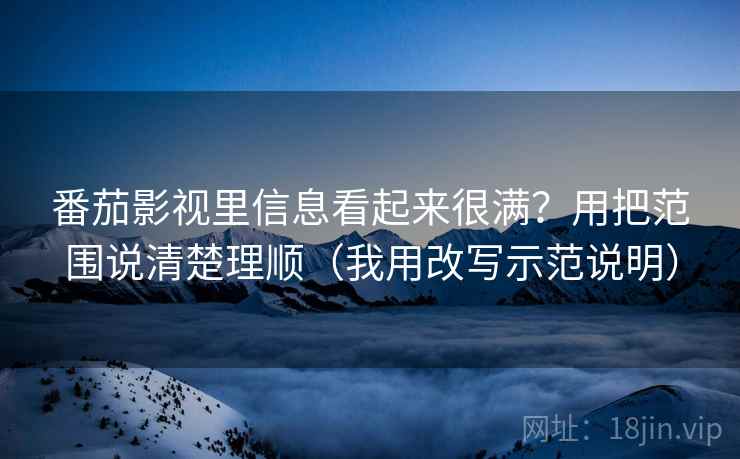 番茄影视里信息看起来很满？用把范围说清楚理顺（我用改写示范说明）