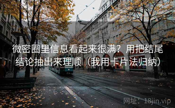 微密圈里信息看起来很满？用把结尾结论抽出来理顺（我用卡片法归纳）