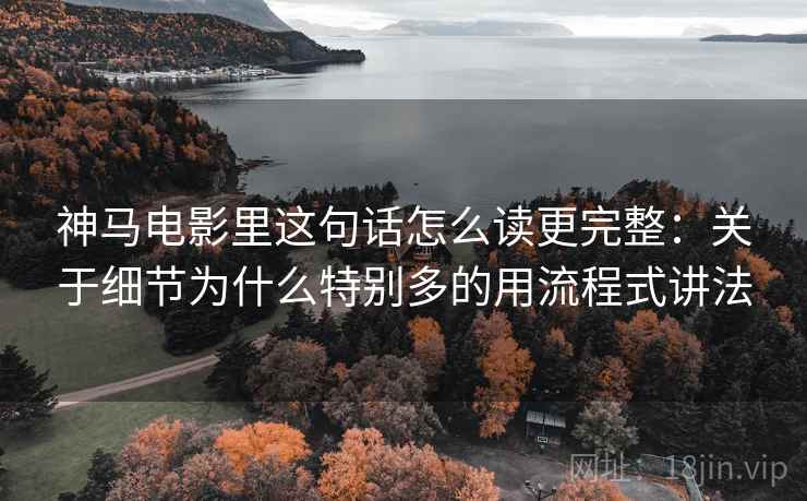 神马电影里这句话怎么读更完整：关于细节为什么特别多的用流程式讲法