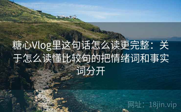 糖心Vlog里这句话怎么读更完整：关于怎么读懂比较句的把情绪词和事实词分开