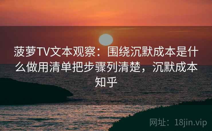 菠萝TV文本观察：围绕沉默成本是什么做用清单把步骤列清楚，沉默成本知乎