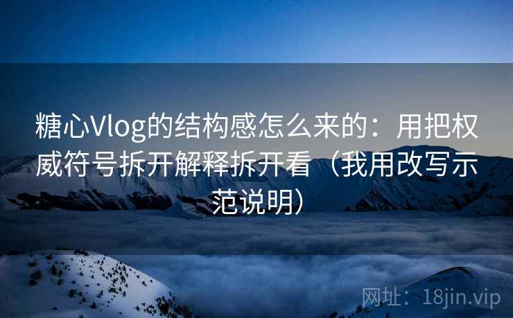 糖心Vlog的结构感怎么来的:用把权威符号拆开解释拆开看(我用改写示范说明) 糖心Vlog的结构感怎么来的:用把权威符号拆开解释拆开看(我用改写示范说明)