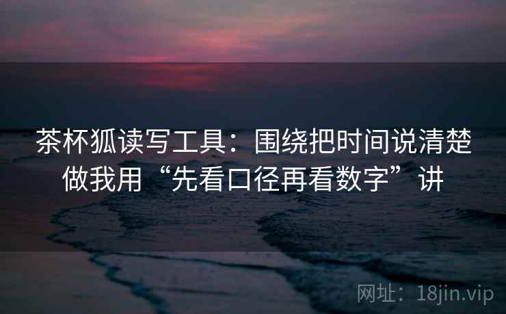 茶杯狐读写工具：围绕把时间说清楚做我用“先看口径再看数字”讲