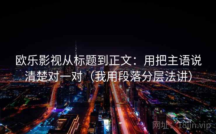 欧乐影视从标题到正文：用把主语说清楚对一对（我用段落分层法讲）