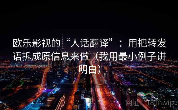 欧乐影视的“人话翻译”：用把转发语拆成原信息来做（我用最小例子讲明白）